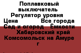 Поплавковый выключатель. Регулятор уровня › Цена ­ 1 300 - Все города Сад и огород » Ёмкости   . Хабаровский край,Комсомольск-на-Амуре г.